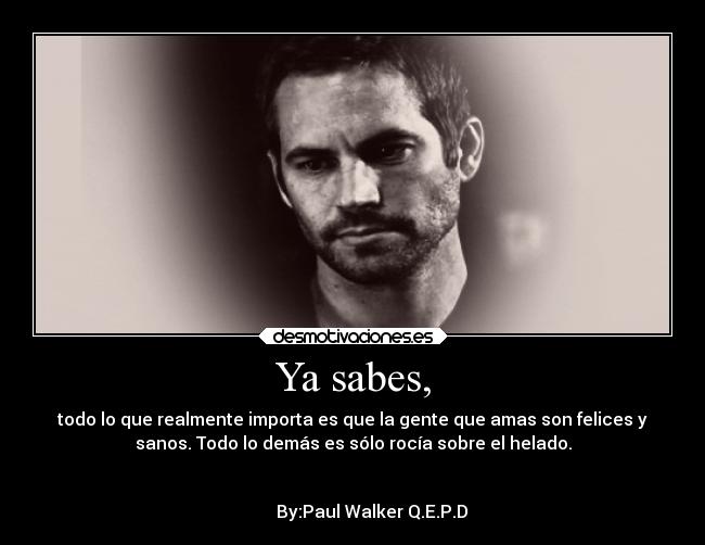 Ya sabes, - todo lo que realmente importa es que la gente que amas son felices y
sanos. Todo lo demás es sólo rocía sobre el helado.

                                                                      
         By:Paul Walker Q.E.P.D