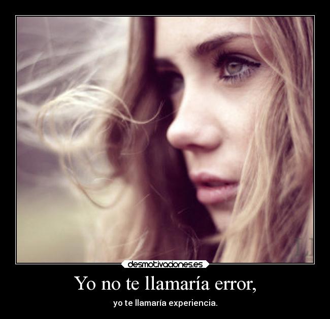 Yo no te llamaría error, - yo te llamaría experiencia.
