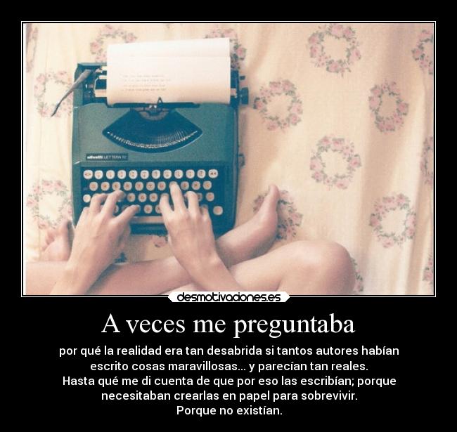 A veces me preguntaba - por qué la realidad era tan desabrida si tantos autores habían
escrito cosas maravillosas... y parecían tan reales.
Hasta qué me di cuenta de que por eso las escribían; porque
necesitaban crearlas en papel para sobrevivir.
Porque no existían.