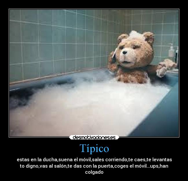 Típico - estas en la ducha,suena el móvil,sales corriendo,te caes,te levantas
to digno,vas al salón,te das con la puerta,coges el móvil...ups,han
colgado