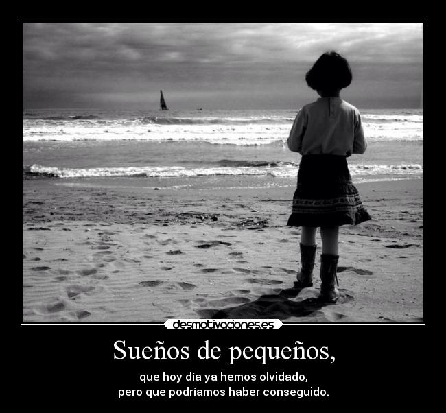 Sueños de pequeños, - que hoy día ya hemos olvidado,
pero que podríamos haber conseguido.