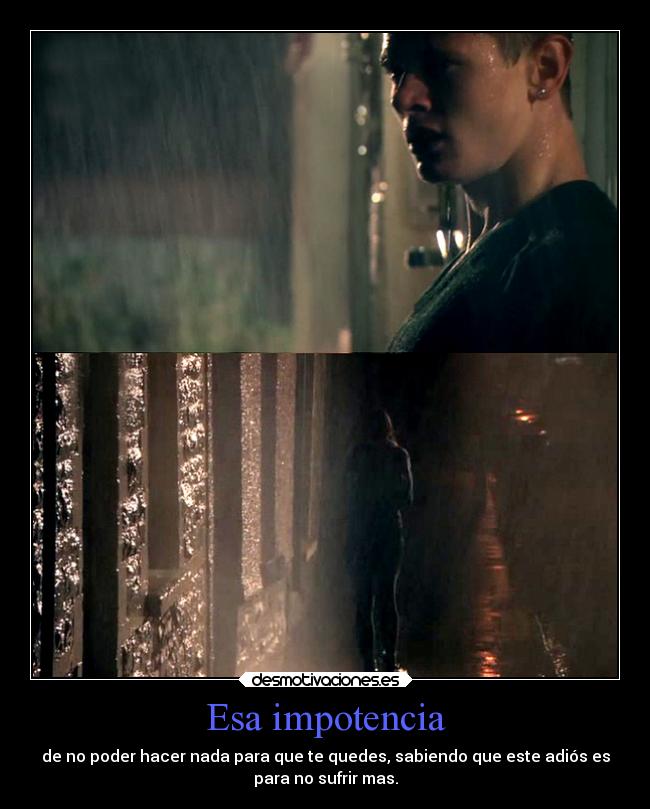 Esa impotencia - de no poder hacer nada para que te quedes, sabiendo que este adiós es
para no sufrir mas.