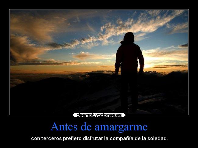 Antes de amargarme - con terceros prefiero disfrutar la compañía de la soledad.