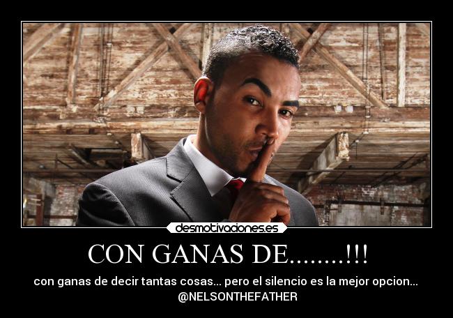 CON GANAS DE........!!! - con ganas de decir tantas cosas... pero el silencio es la mejor opcion... 
        @NELSONTHEFATHER