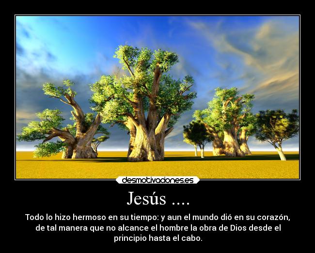 Jesús .... - Todo lo hizo hermoso en su tiempo: y aun el mundo dió en su corazón,
de tal manera que no alcance el hombre la obra de Dios desde el
principio hasta el cabo.