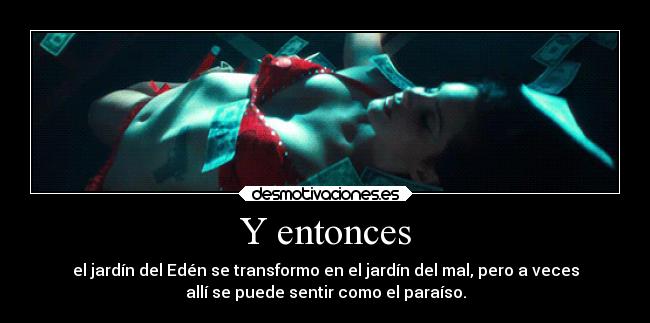 Y entonces - el jardín del Edén se transformo en el jardín del mal, pero a veces
allí se puede sentir como el paraíso.