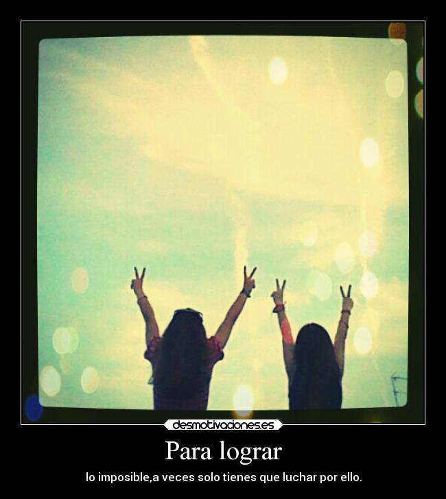 Para lograr - lo imposible,a veces solo tienes que luchar por ello.
