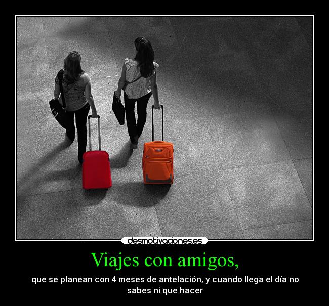 Viajes con amigos, - que se planean con 4 meses de antelación, y cuando llega el día no
sabes ni que hacer