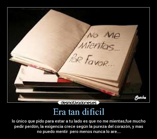 Era tan dificil - lo único que pido para estar a tu lado es que no me mientas,fue mucho
pedir perdón, la exigencia crece según la pureza del corazón, y mas
no puedo mentir pero menos nunca lo are....