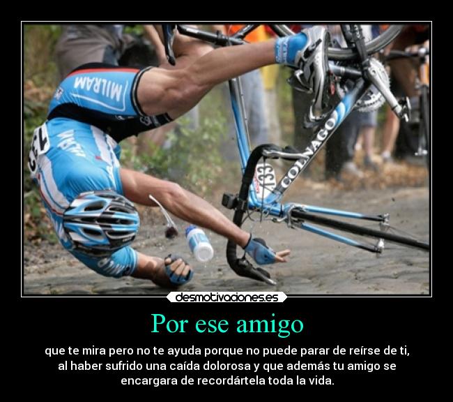 Por ese amigo - que te mira pero no te ayuda porque no puede parar de reírse de ti,
al haber sufrido una caída dolorosa y que además tu amigo se
encargara de recordártela toda la vida.