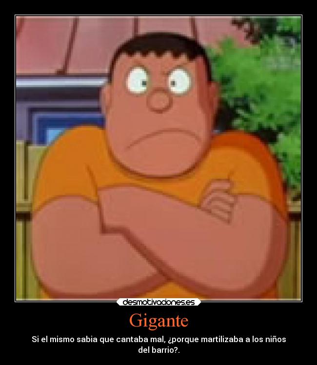 Gigante - Si el mismo sabia que cantaba mal, ¿porque martilizaba a los niños
del barrio?.