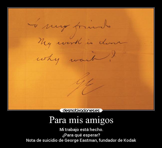 Para mis amigos - Mi trabajo está hecho.
¿Para qué esperar?
Nota de suicidio de George Eastman, fundador de Kodak