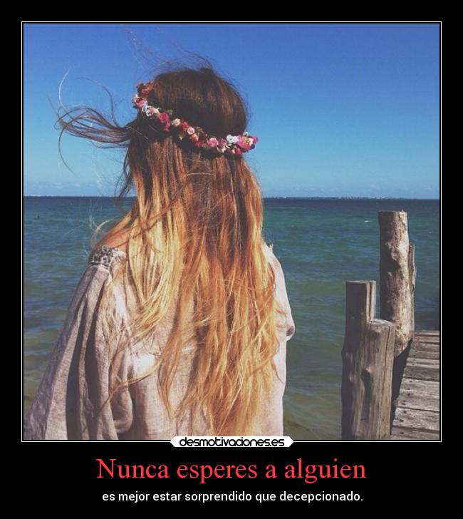 Nunca esperes a alguien - es mejor estar sorprendido que decepcionado.