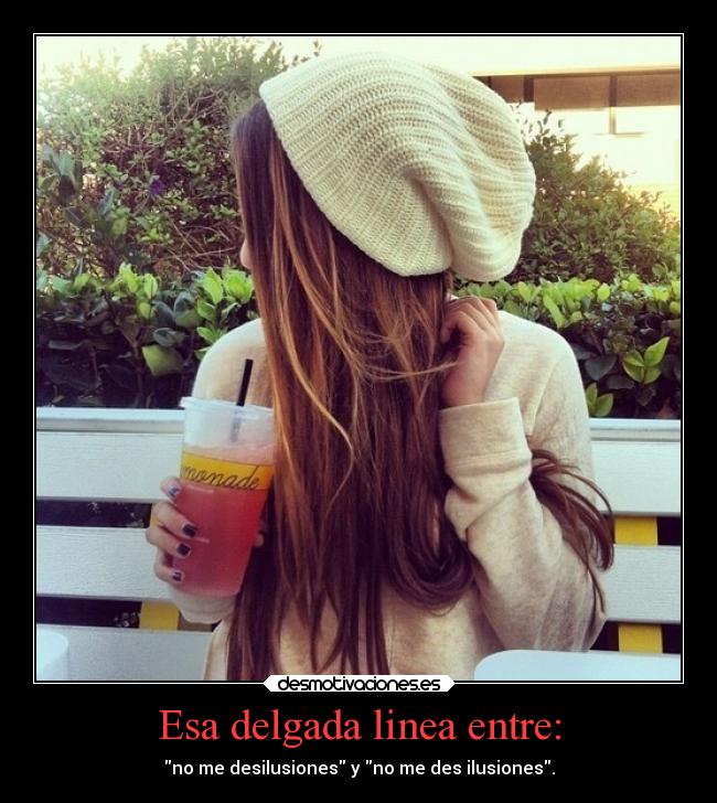 Esa delgada linea entre: - no me desilusiones y no me des ilusiones.