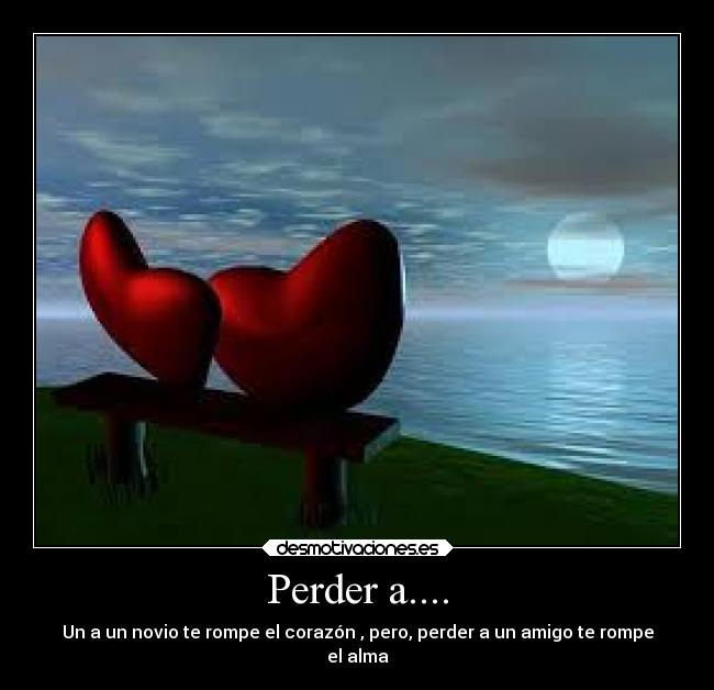 Perder a.... - Un a un novio te rompe el corazón , pero, perder a un amigo te rompe
el alma