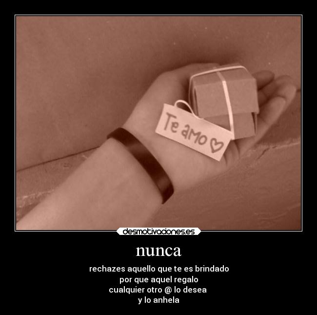 nunca - rechazes aquello que te es brindado
por que aquel regalo
cualquier otro @ lo desea
y lo anhela