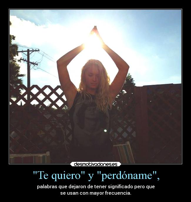 Te quiero y perdóname, - palabras que dejaron de tener significado pero que
se usan con mayor frecuencia.