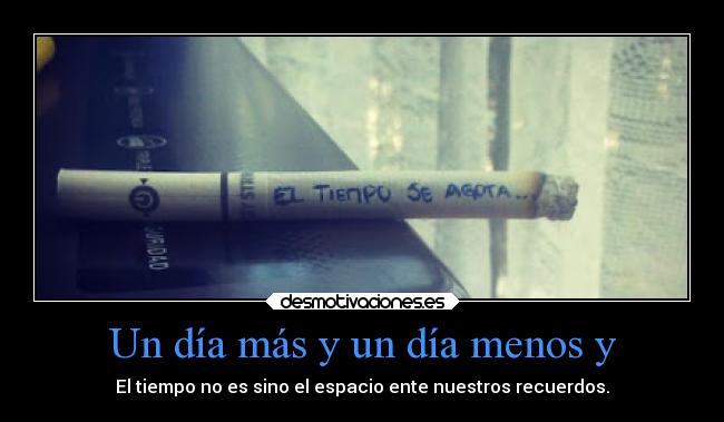 Un día más y un día menos y - El tiempo no es sino el espacio ente nuestros recuerdos.
