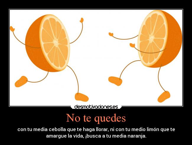 No te quedes - con tu media cebolla que te haga llorar, ni con tu medio limón que te
amargue la vida, ¡busca a tu media naranja.