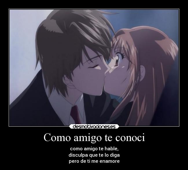 Como amigo te conoci - como amigo te hable,
disculpa que te lo diga
pero de ti me enamore