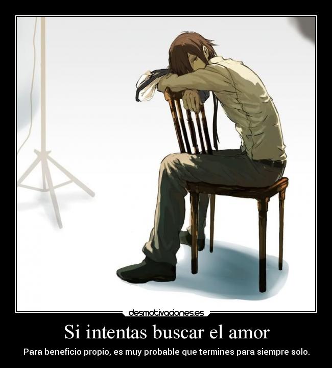 Si intentas buscar el amor - Para beneficio propio, es muy probable que termines para siempre solo.