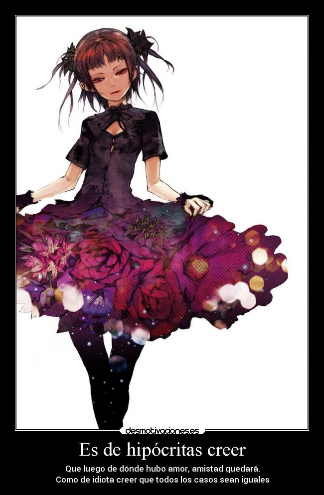 Es de hipócritas creer - Que luego de dónde hubo amor, amistad quedará.
Como de idiota creer que todos los casos sean iguales