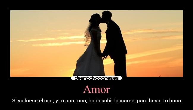 Amor - Si yo fuese el mar, y tu una roca, haría subir la marea, para besar tu boca