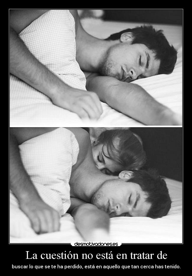 La cuestión no está en tratar de - buscar lo que se te ha perdido, está en aquello que tan cerca has tenido.