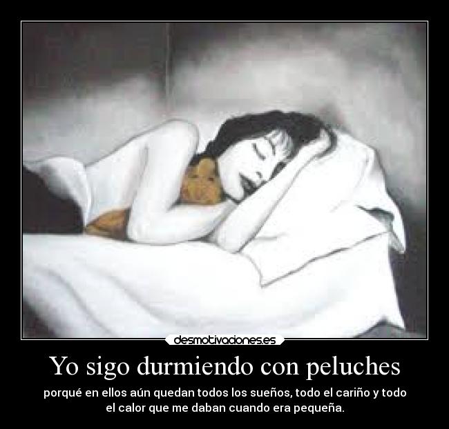 Yo sigo durmiendo con peluches - porqué en ellos aún quedan todos los sueños, todo el cariño y todo
el calor que me daban cuando era pequeña.