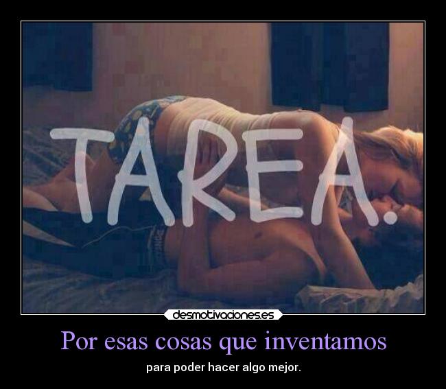 Por esas cosas que inventamos - para poder hacer algo mejor.