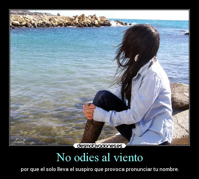 No odies al viento - por que el solo lleva el suspiro que provoca pronunciar tu nombre.