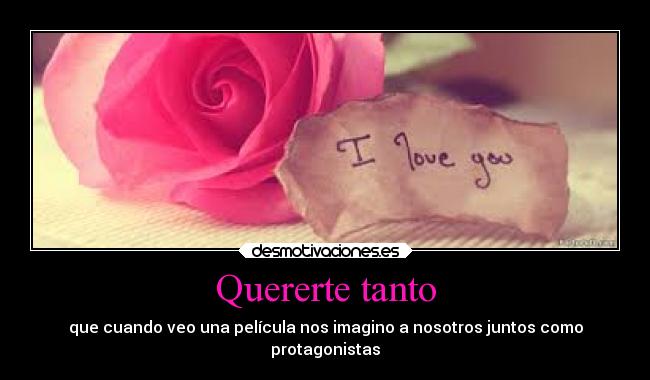 Quererte tanto - que cuando veo una película nos imagino a nosotros juntos como
protagonistas