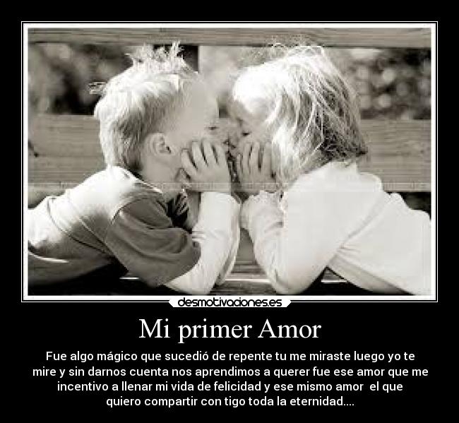 Mi primer Amor - Fue algo mágico que sucedió de repente tu me miraste luego yo te
mire y sin darnos cuenta nos aprendimos a querer fue ese amor que me
incentivo a llenar mi vida de felicidad y ese mismo amor  el que
quiero compartir con tigo toda la eternidad....