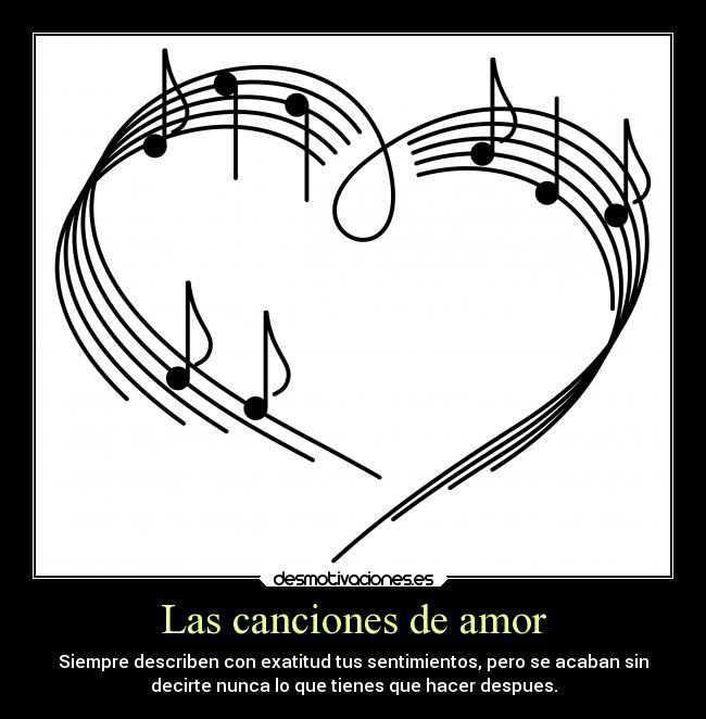Las canciones de amor - Siempre describen con exatitud tus sentimientos, pero se acaban sin
decirte nunca lo que tienes que hacer despues.