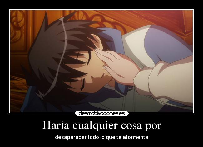 Haria cualquier cosa por - desaparecer todo lo que te atormenta