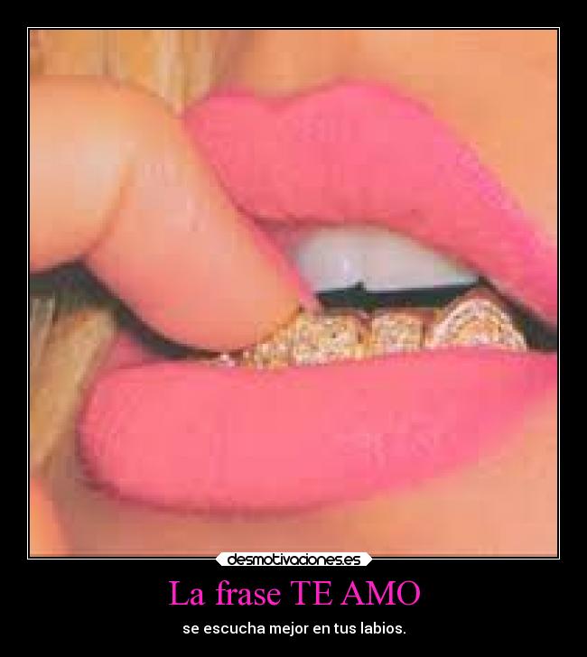 La frase TE AMO - se escucha mejor en tus labios.