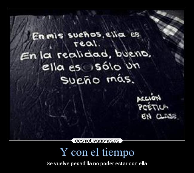 Y con el tiempo - Se vuelve pesadilla no poder estar con ella.