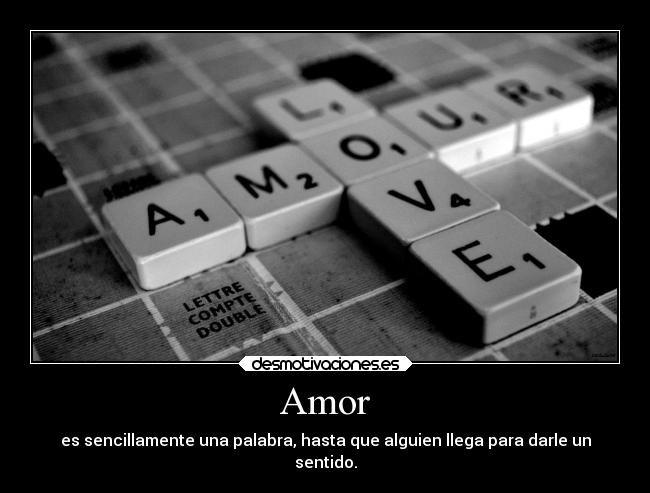 Amor - es sencillamente una palabra, hasta que alguien llega para darle un
sentido.