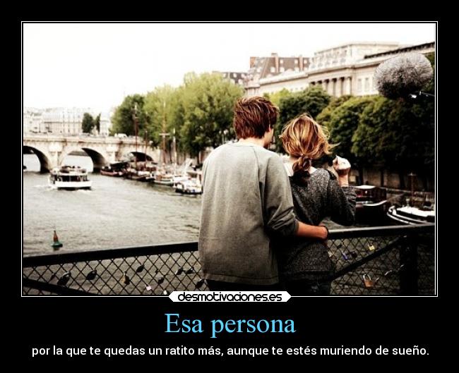 Esa persona - por la que te quedas un ratito más, aunque te estés muriendo de sueño.