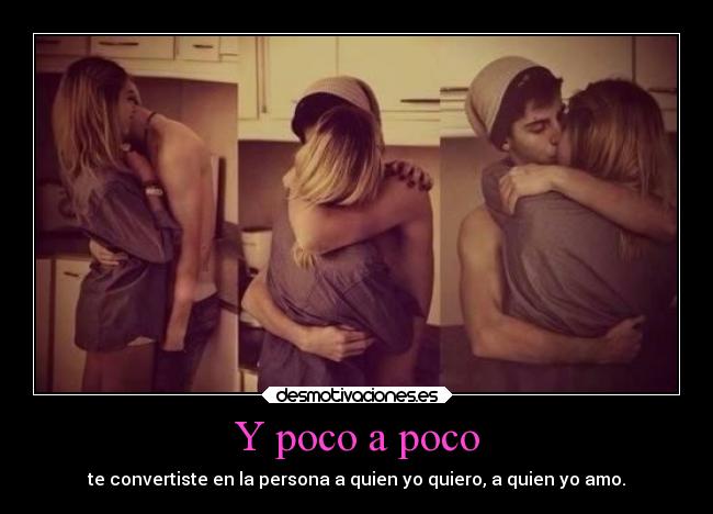 Y poco a poco - te convertiste en la persona a quien yo quiero, a quien yo amo.