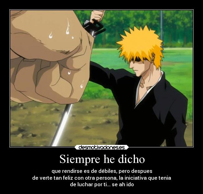 Siempre he dicho - que rendirse es de débiles, pero despues
de verte tan feliz con otra persona, la iniciativa que tenia
de luchar por ti... se ah ido