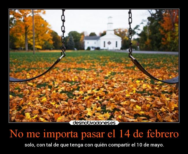 No me importa pasar el 14 de febrero - solo, con tal de que tenga con quién compartir el 10 de mayo.