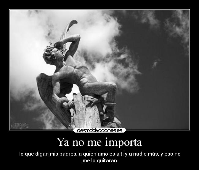 Ya no me importa - lo que digan mis padres, a quien amo es a ti y a nadie más, y eso no
me lo quitaran