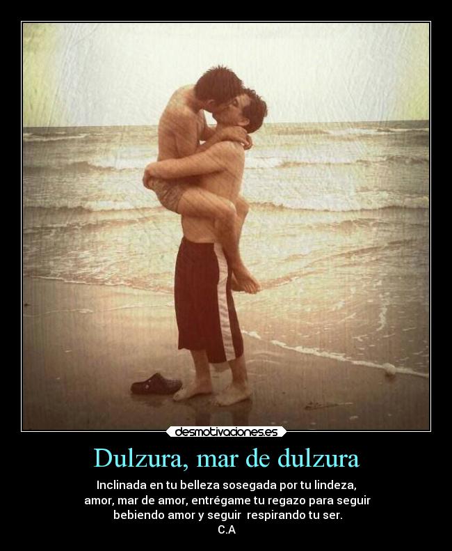 Dulzura, mar de dulzura - Inclinada en tu belleza sosegada por tu lindeza,
amor, mar de amor, entrégame tu regazo para seguir
bebiendo amor y seguir respirando tu ser.
C.A