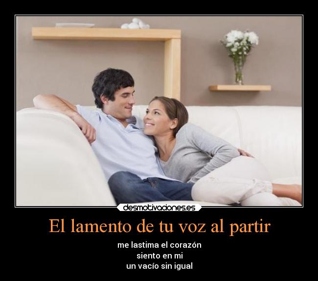 El lamento de tu voz al partir - me lastima el corazón
siento en mi
un vacío sin igual