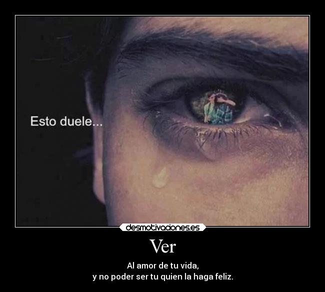 Ver - Al amor de tu vida,
y no poder ser tu quien la haga feliz.