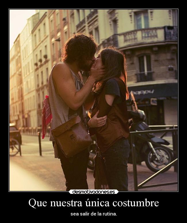 Que nuestra única costumbre - sea salir de la rutina.
