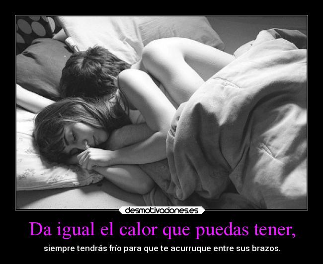 Da igual el calor que puedas tener, - siempre tendrás frío para que te acurruque entre sus brazos.