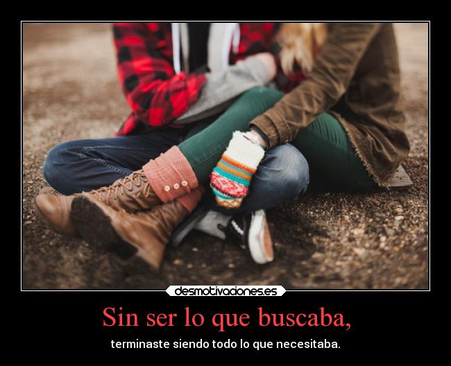 Sin ser lo que buscaba, - terminaste siendo todo lo que necesitaba.