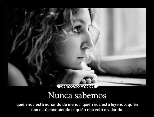 Nunca sabemos - quién nos está echando de menos, quién nos está leyendo, quién
nos está escribiendo ni quién nos está olvidando.